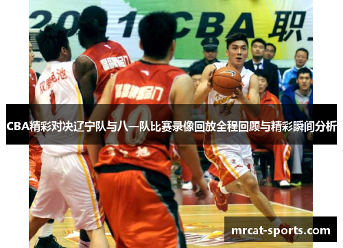 CBA精彩对决辽宁队与八一队比赛录像回放全程回顾与精彩瞬间分析