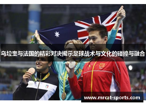 乌垃奎与法国的精彩对决揭示足球战术与文化的碰撞与融合