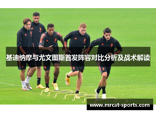 基迪纳摩与尤文图斯首发阵容对比分析及战术解读