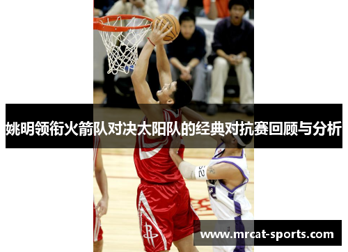 姚明领衔火箭队对决太阳队的经典对抗赛回顾与分析
